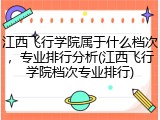 江西飞行学院属于什么档次，专业排行分析(江西飞行学院档次专业排行)