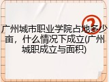 广州城市职业学院占地多少亩，什么情况下成立(广州城职成立与面积)