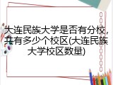 大连民族大学是否有分校，共有多少个校区(大连民族大学校区数量)