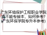 广东环境保护工程职业学院能不能专接本，如何参考？(广东环保学院专升本参考)