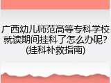 广西幼儿师范高等专科学校就读期间挂科了怎么办呢？(挂科补救指南)