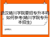 武汉晴川学院要招专升本吗，如何参考(晴川学院专升本招生)