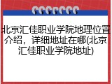 北京汇佳职业学院地理位置介绍，详细地址在哪(北京汇佳职业学院地址)