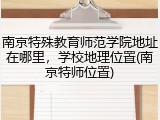 南京特殊教育师范学院地址在哪里，学校地理位置(南京特师位置)