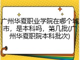 广州华夏职业学院在哪个城市，是本科吗，第几批(广州华夏职院本科批次)