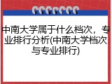 中南大学属于什么档次，专业排行分析(中南大学档次与专业排行)