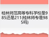 桂林师范高等专科学校是985还是211(桂林师专是985吗)