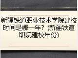 新疆铁道职业技术学院建校时间是哪一年？(新疆铁道职院建校年份)