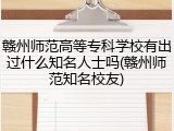 赣州师范高等专科学校有出过什么知名人士吗(赣州师范知名校友)