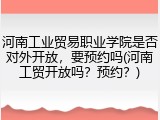 河南工业贸易职业学院是否对外开放，要预约吗(河南工贸开放吗？预约？)