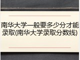 南华大学一般要多少分才能录取(南华大学录取分数线)