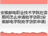 安徽邮电职业技术学院在读期间怎么申请助学贷款(安徽邮电学院助学贷款申请)