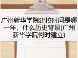 广州新华学院建校时间是哪一年，什么历史背景(广州新华学院何时建立)
