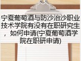 宁夏葡萄酒与防沙治沙职业技术学院有没有在职研究生，如何申请(宁夏葡萄酒学院在职研申请)