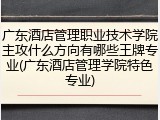 广东酒店管理职业技术学院主攻什么方向有哪些王牌专业(广东酒店管理学院特色专业)