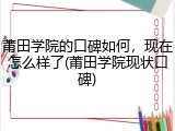 莆田学院的口碑如何，现在怎么样了(莆田学院现状口碑)