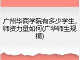 广州华商学院有多少学生，师资力量如何(广华师生规模)