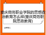 重庆商务职业学院的思想政治教育怎么样(重庆商务职院思政教育)