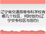 辽宁省交通高等专科学校有哪几个校区，何时创办(辽宁交专校区与创办)