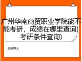 广州华南商贸职业学院能不能考研，成绩在哪里查询(考研条件查询)