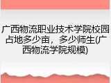 广西物流职业技术学院校园占地多少亩，多少师生(广西物流学院规模)