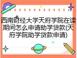 西南财经大学天府学院在读期间怎么申请助学贷款(天府学院助学贷款申请)