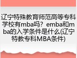 辽宁特殊教育师范高等专科学校有mba吗？emba和mba的入学条件是什么(辽宁特教专科MBA条件)
