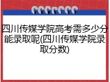 四川传媒学院高考需多少分能录取呢(四川传媒学院录取分数)