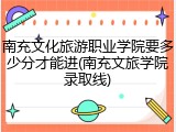 南充文化旅游职业学院要多少分才能进(南充文旅学院录取线)