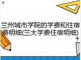 兰州城市学院的学费和住宿费明细(兰大学费住宿明细)