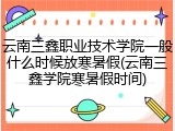 云南三鑫职业技术学院一般什么时候放寒暑假(云南三鑫学院寒暑假时间)