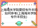 上海海关学院要招专升本吗，如何参考(上海海关学院专升本招生)