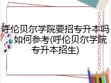 呼伦贝尔学院要招专升本吗，如何参考(呼伦贝尔学院专升本招生)