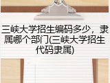 三峡大学招生编码多少，隶属哪个部门(三峡大学招生代码隶属)