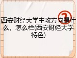 西安财经大学主攻方向是什么，怎么样(西安财经大学特色)