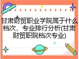 甘肃财贸职业学院属于什么档次，专业排行分析(甘肃财贸职院档次专业)