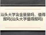 汕头大学含金量量吗，值得报吗(汕头大学值得报吗)