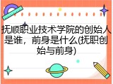 抚顺职业技术学院的创始人是谁，前身是什么(抚职创始与前身)