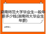 湖南师范大学毕业生一般年薪多少钱(湖南师大毕业生年薪)
