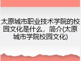 太原城市职业技术学院的校园文化是什么，简介(太原城市学院校园文化)