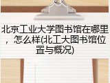 北京工业大学图书馆在哪里，怎么样(北工大图书馆位置与概况)