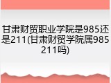 甘肃财贸职业学院是985还是211(甘肃财贸学院属985211吗)