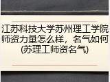 江苏科技大学苏州理工学院师资力量怎么样，名气如何(苏理工师资名气)