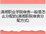 潇湘职业学院宿舍一般是怎么分配的(潇湘职院宿舍分配方式)