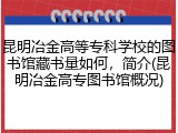 昆明冶金高等专科学校的图书馆藏书量如何，简介(昆明冶金高专图书馆概况)