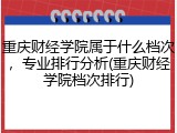 重庆财经学院属于什么档次，专业排行分析(重庆财经学院档次排行)