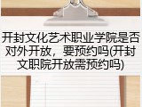 开封文化艺术职业学院是否对外开放，要预约吗(开封文职院开放需预约吗)