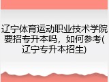 辽宁体育运动职业技术学院要招专升本吗，如何参考(辽宁专升本招生)