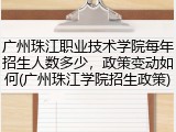 广州珠江职业技术学院每年招生人数多少，政策变动如何(广州珠江学院招生政策)