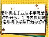 常州机电职业技术学院是否对外开放，让进去参观吗？(常州机电学院开放参观吗)